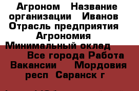 Агроном › Название организации ­ Иванов › Отрасль предприятия ­ Агрономия › Минимальный оклад ­ 30 000 - Все города Работа » Вакансии   . Мордовия респ.,Саранск г.